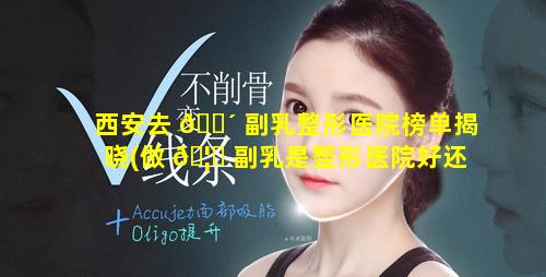 西安去 🌴 副乳整形医院榜单揭晓(做 🦁 副乳是整形医院好还是正规医院好)